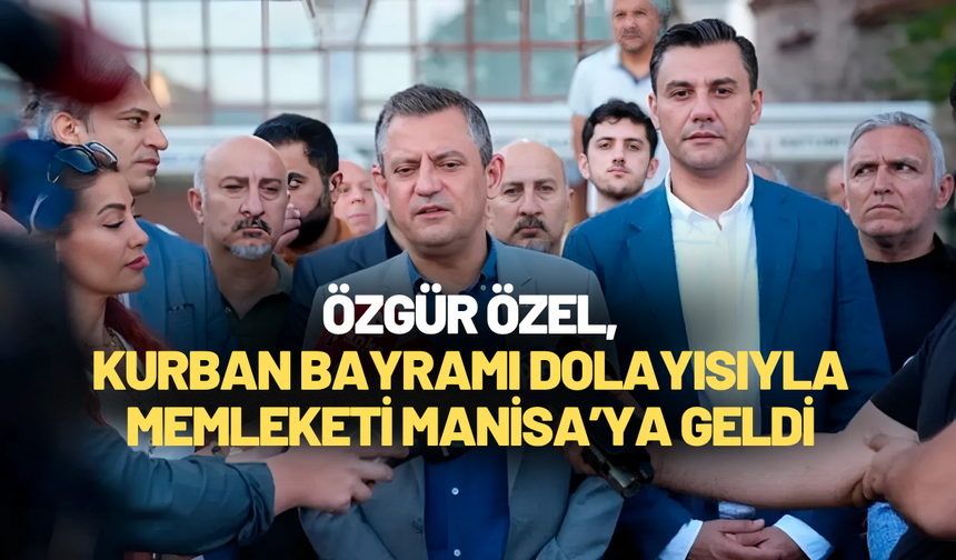 Özgür Özel, Kurban Bayramı dolayısıyla memleketi Manisa’ya geldi